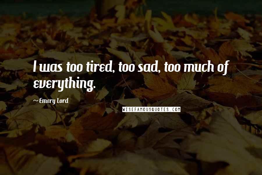 Emery Lord Quotes: I was too tired, too sad, too much of everything.