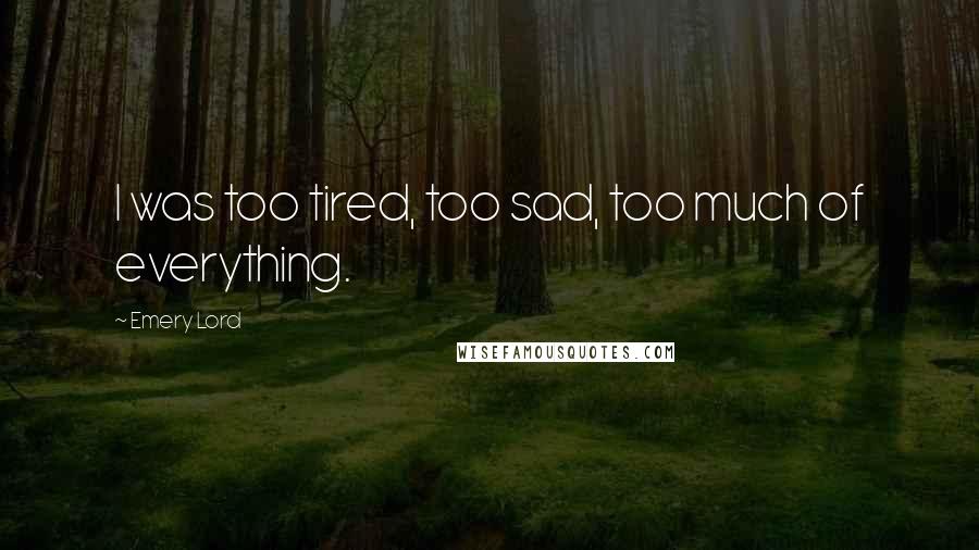 Emery Lord Quotes: I was too tired, too sad, too much of everything.