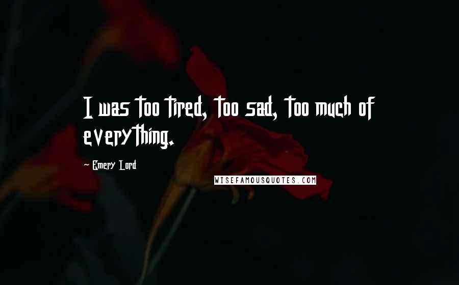 Emery Lord Quotes: I was too tired, too sad, too much of everything.