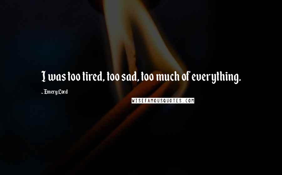 Emery Lord Quotes: I was too tired, too sad, too much of everything.