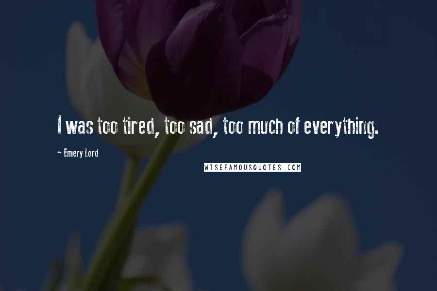 Emery Lord Quotes: I was too tired, too sad, too much of everything.