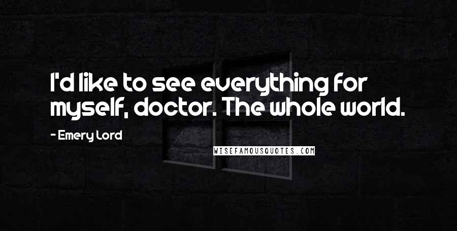 Emery Lord Quotes: I'd like to see everything for myself, doctor. The whole world.