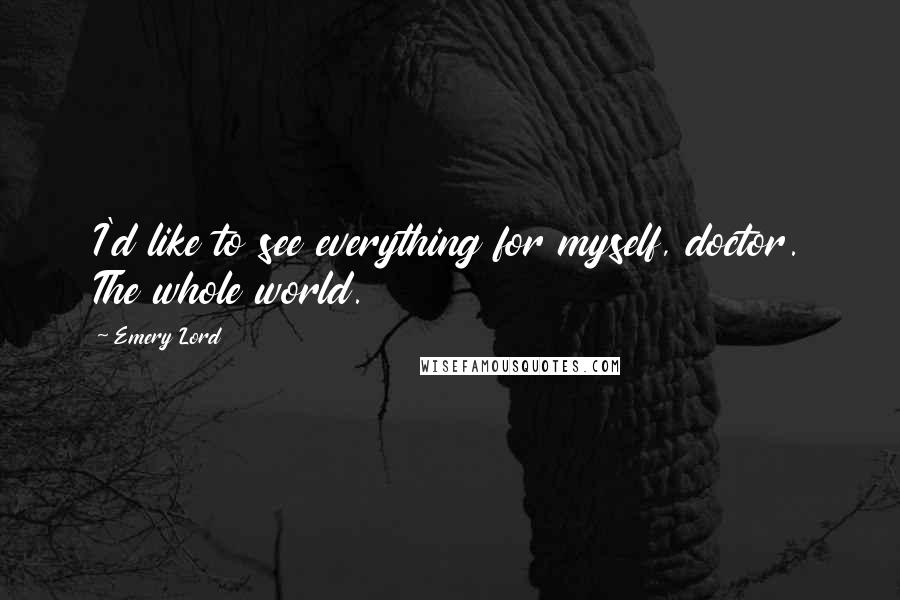Emery Lord Quotes: I'd like to see everything for myself, doctor. The whole world.