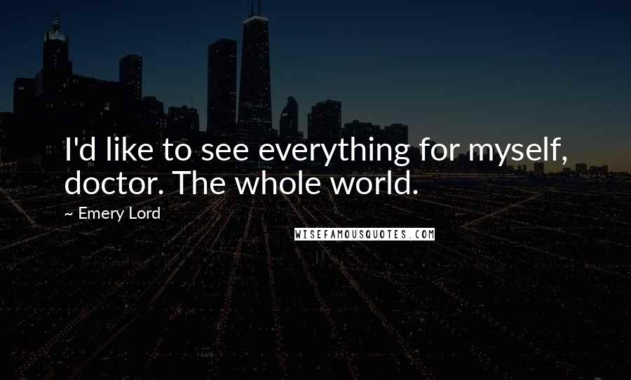 Emery Lord Quotes: I'd like to see everything for myself, doctor. The whole world.