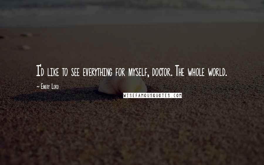 Emery Lord Quotes: I'd like to see everything for myself, doctor. The whole world.