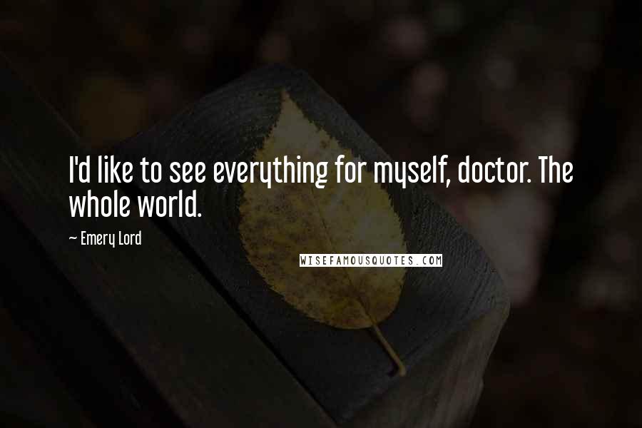 Emery Lord Quotes: I'd like to see everything for myself, doctor. The whole world.