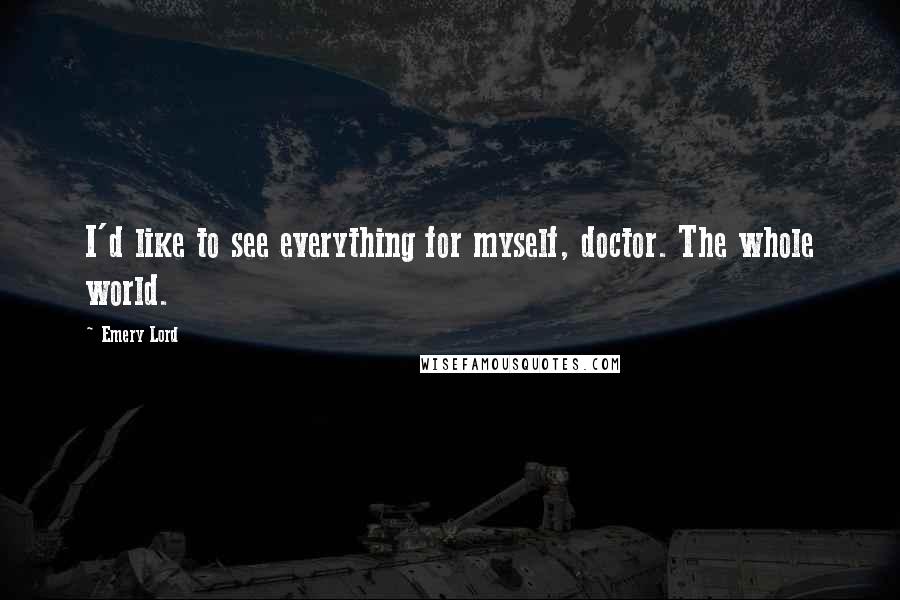 Emery Lord Quotes: I'd like to see everything for myself, doctor. The whole world.