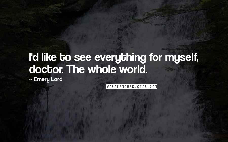 Emery Lord Quotes: I'd like to see everything for myself, doctor. The whole world.