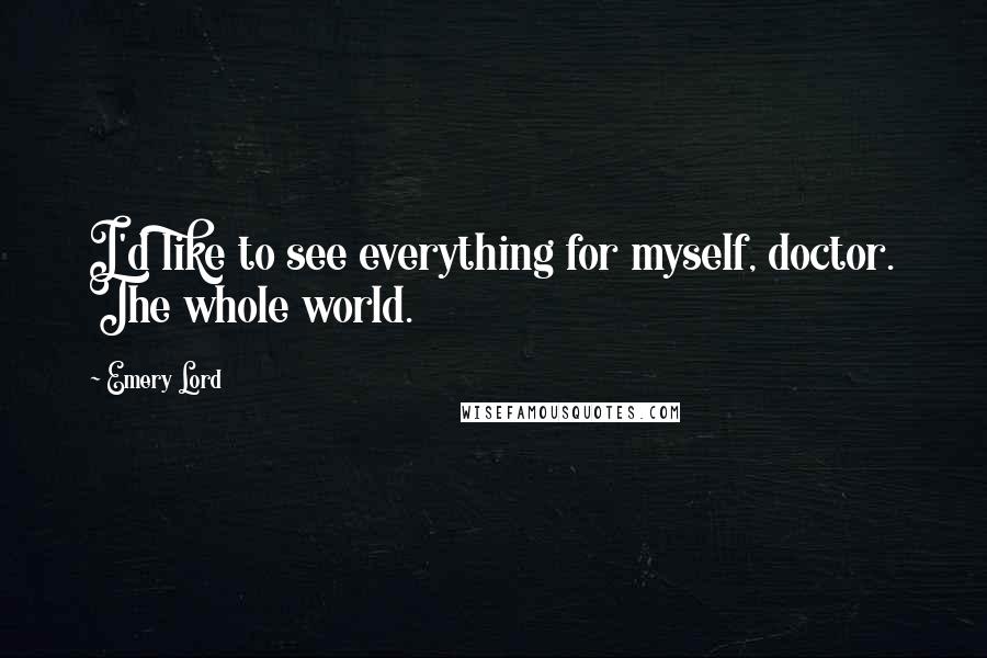 Emery Lord Quotes: I'd like to see everything for myself, doctor. The whole world.