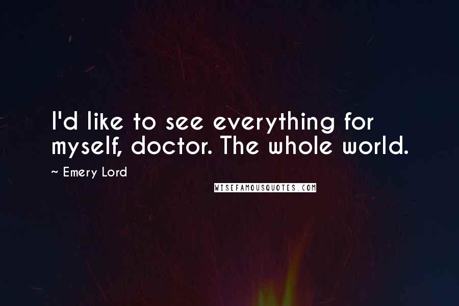 Emery Lord Quotes: I'd like to see everything for myself, doctor. The whole world.