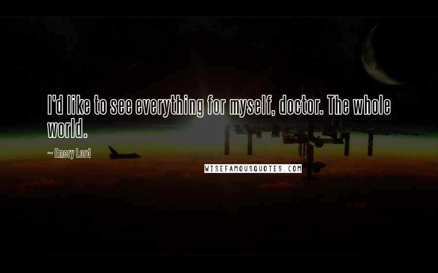 Emery Lord Quotes: I'd like to see everything for myself, doctor. The whole world.