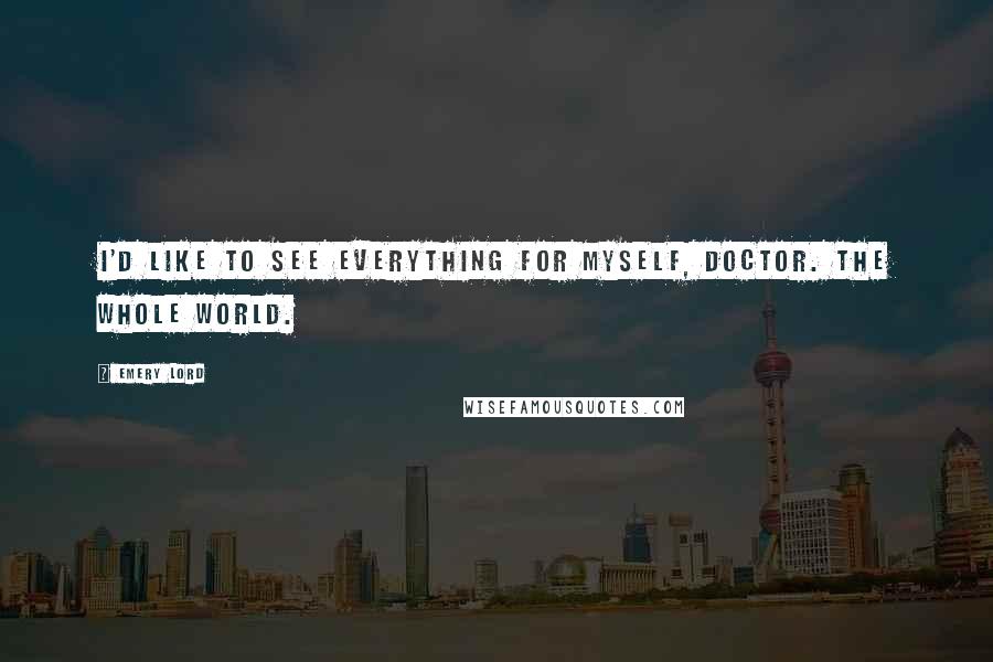 Emery Lord Quotes: I'd like to see everything for myself, doctor. The whole world.