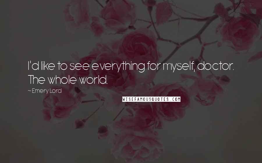 Emery Lord Quotes: I'd like to see everything for myself, doctor. The whole world.