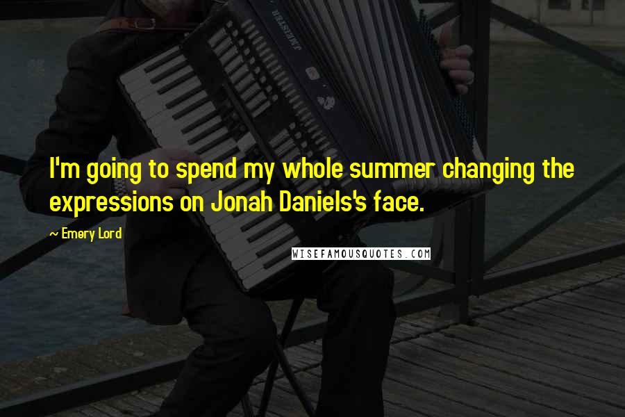 Emery Lord Quotes: I'm going to spend my whole summer changing the expressions on Jonah Daniels's face.