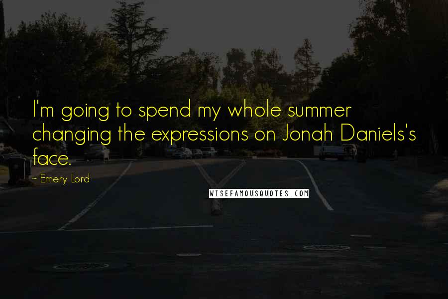 Emery Lord Quotes: I'm going to spend my whole summer changing the expressions on Jonah Daniels's face.