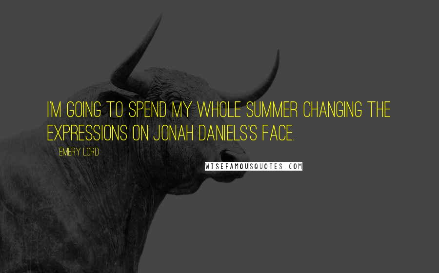 Emery Lord Quotes: I'm going to spend my whole summer changing the expressions on Jonah Daniels's face.