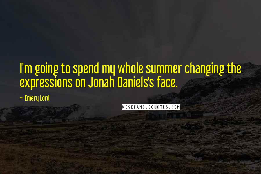 Emery Lord Quotes: I'm going to spend my whole summer changing the expressions on Jonah Daniels's face.