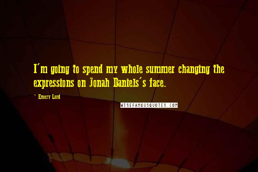 Emery Lord Quotes: I'm going to spend my whole summer changing the expressions on Jonah Daniels's face.