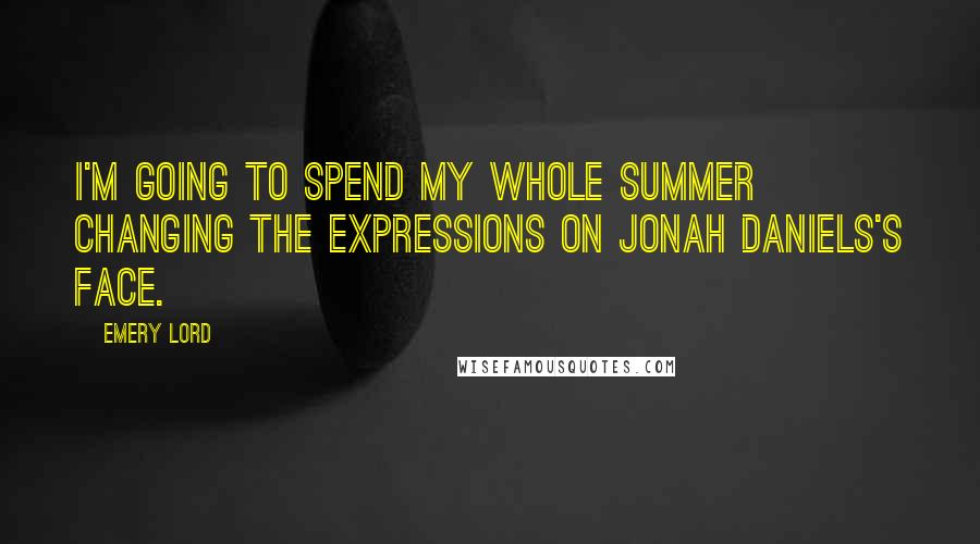 Emery Lord Quotes: I'm going to spend my whole summer changing the expressions on Jonah Daniels's face.