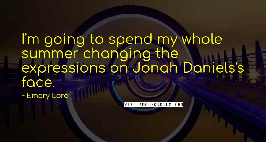 Emery Lord Quotes: I'm going to spend my whole summer changing the expressions on Jonah Daniels's face.