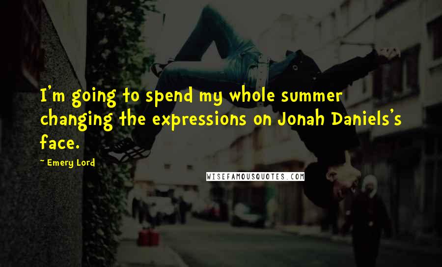 Emery Lord Quotes: I'm going to spend my whole summer changing the expressions on Jonah Daniels's face.