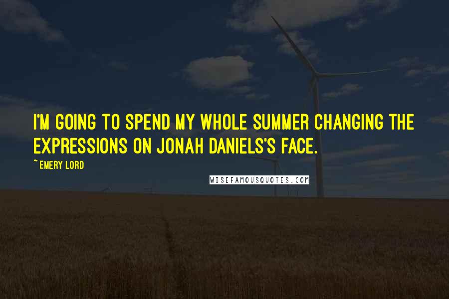 Emery Lord Quotes: I'm going to spend my whole summer changing the expressions on Jonah Daniels's face.