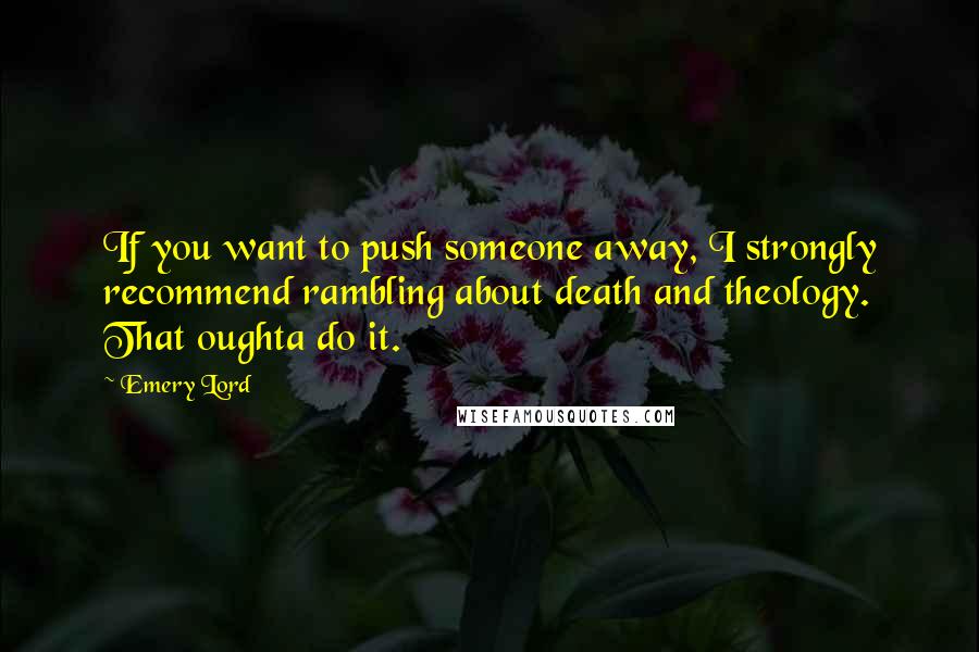 Emery Lord Quotes: If you want to push someone away, I strongly recommend rambling about death and theology. That oughta do it.