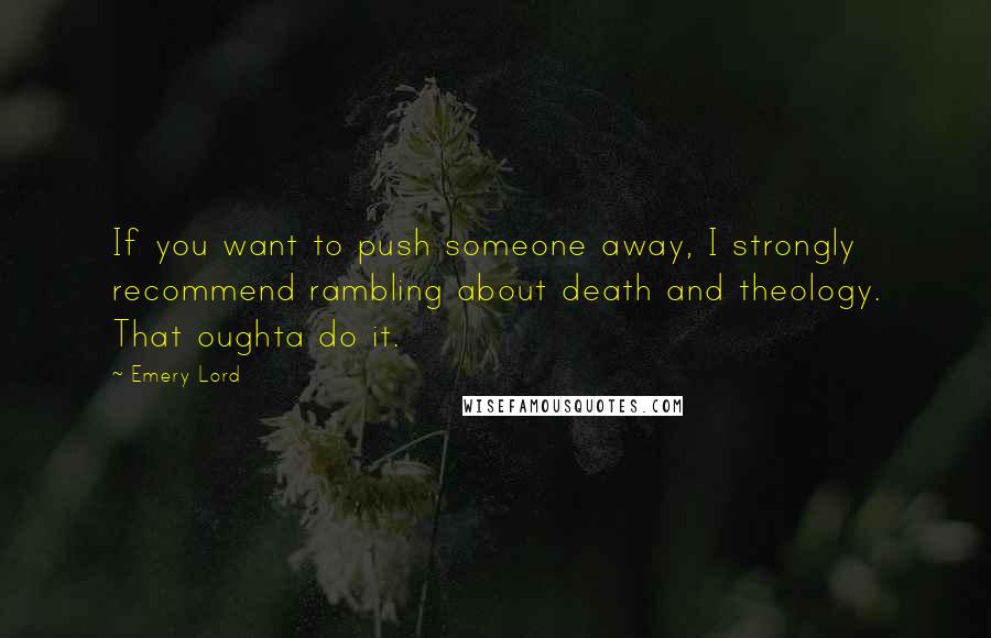 Emery Lord Quotes: If you want to push someone away, I strongly recommend rambling about death and theology. That oughta do it.