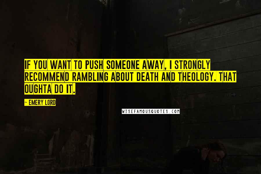 Emery Lord Quotes: If you want to push someone away, I strongly recommend rambling about death and theology. That oughta do it.