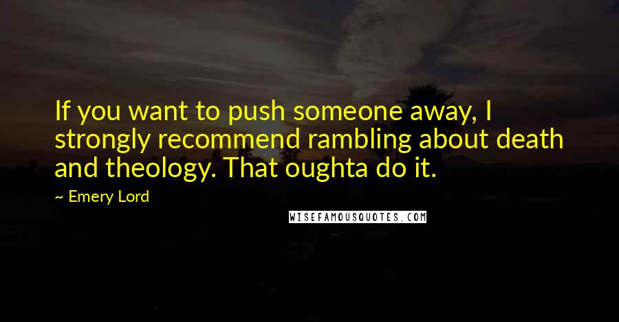 Emery Lord Quotes: If you want to push someone away, I strongly recommend rambling about death and theology. That oughta do it.