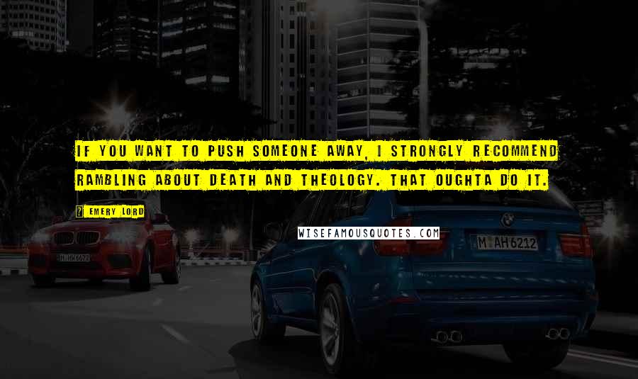 Emery Lord Quotes: If you want to push someone away, I strongly recommend rambling about death and theology. That oughta do it.