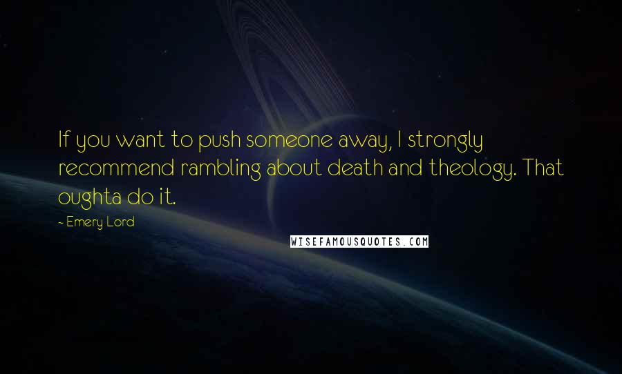 Emery Lord Quotes: If you want to push someone away, I strongly recommend rambling about death and theology. That oughta do it.