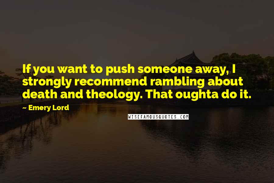 Emery Lord Quotes: If you want to push someone away, I strongly recommend rambling about death and theology. That oughta do it.