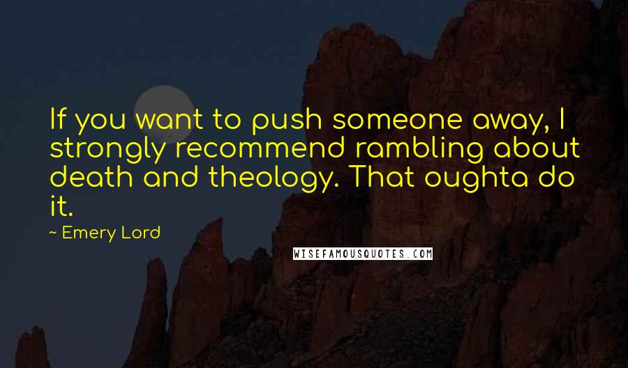 Emery Lord Quotes: If you want to push someone away, I strongly recommend rambling about death and theology. That oughta do it.