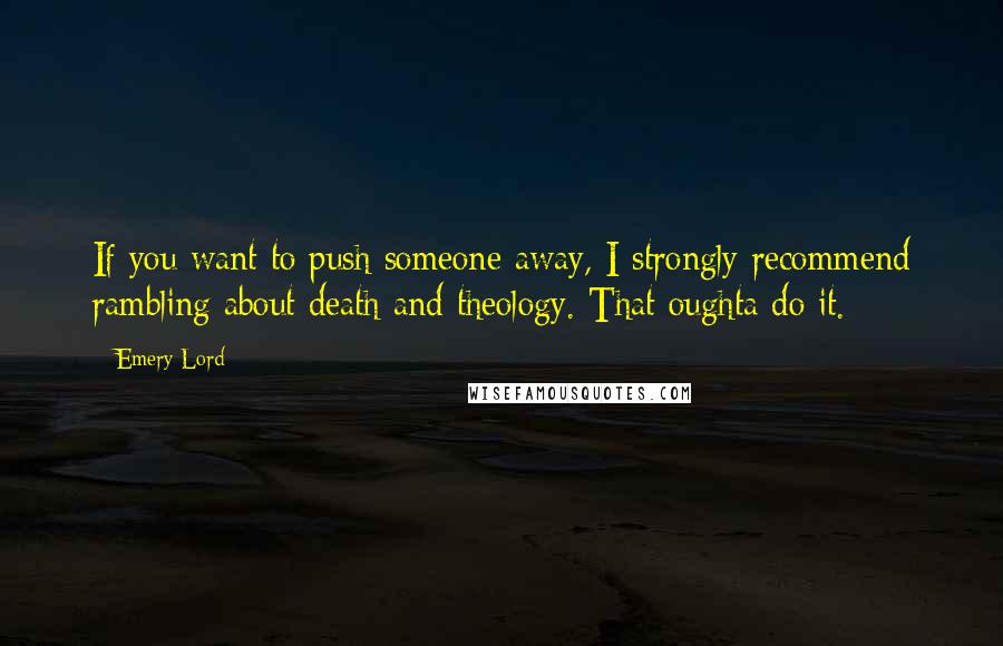 Emery Lord Quotes: If you want to push someone away, I strongly recommend rambling about death and theology. That oughta do it.