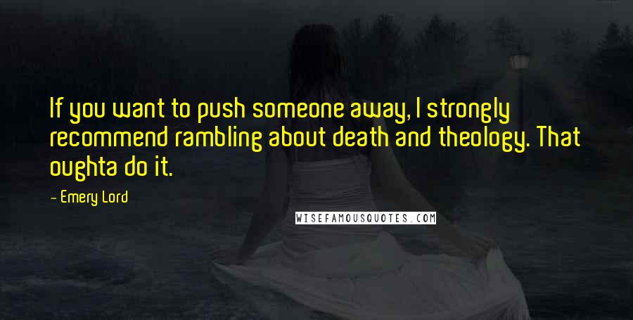 Emery Lord Quotes: If you want to push someone away, I strongly recommend rambling about death and theology. That oughta do it.