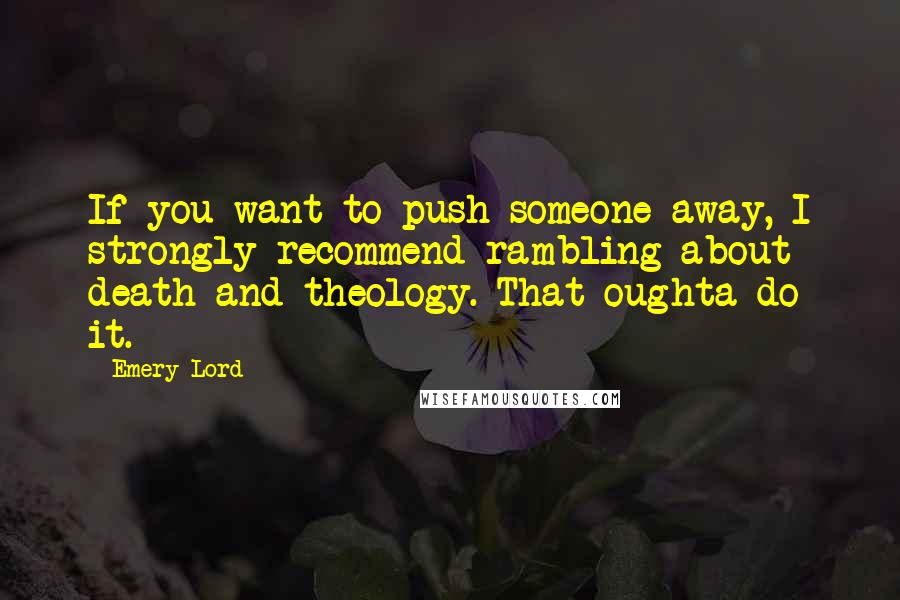 Emery Lord Quotes: If you want to push someone away, I strongly recommend rambling about death and theology. That oughta do it.