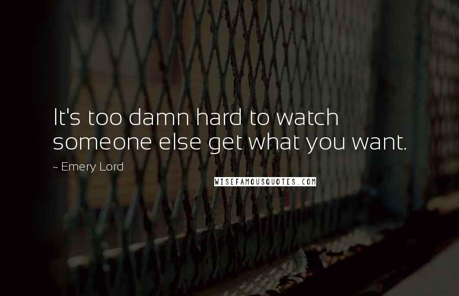 Emery Lord Quotes: It's too damn hard to watch someone else get what you want.