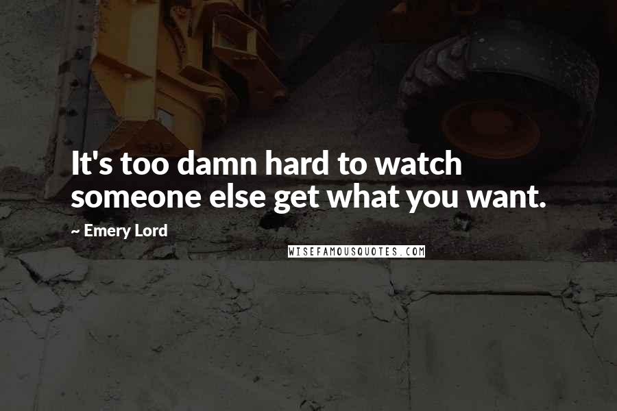 Emery Lord Quotes: It's too damn hard to watch someone else get what you want.