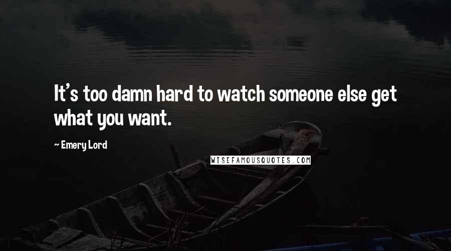 Emery Lord Quotes: It's too damn hard to watch someone else get what you want.