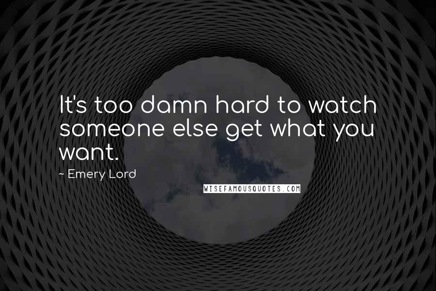 Emery Lord Quotes: It's too damn hard to watch someone else get what you want.