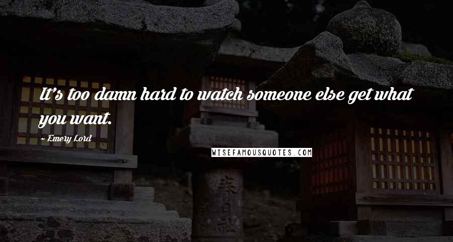 Emery Lord Quotes: It's too damn hard to watch someone else get what you want.