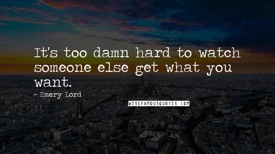 Emery Lord Quotes: It's too damn hard to watch someone else get what you want.