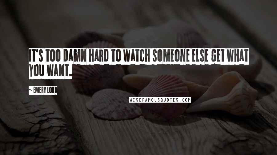 Emery Lord Quotes: It's too damn hard to watch someone else get what you want.