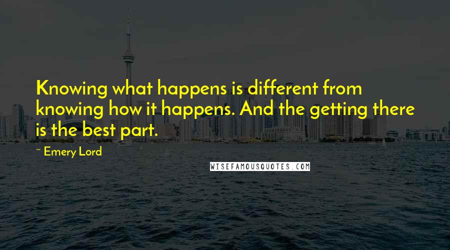 Emery Lord Quotes: Knowing what happens is different from knowing how it happens. And the getting there is the best part.