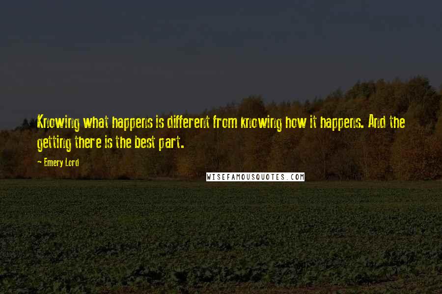 Emery Lord Quotes: Knowing what happens is different from knowing how it happens. And the getting there is the best part.