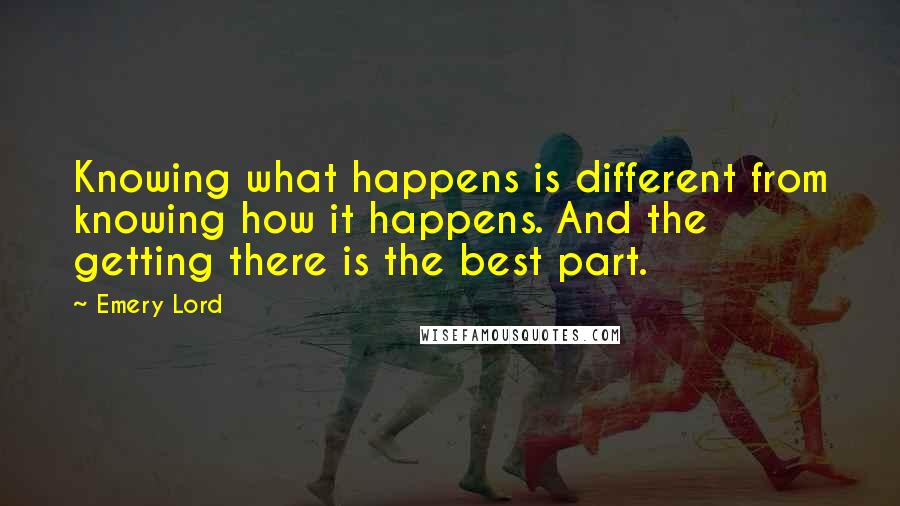 Emery Lord Quotes: Knowing what happens is different from knowing how it happens. And the getting there is the best part.