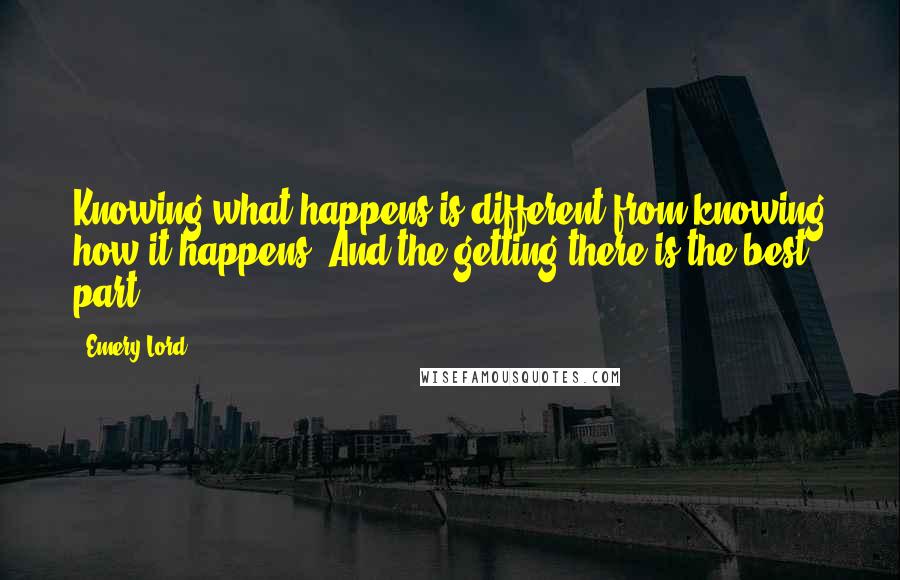 Emery Lord Quotes: Knowing what happens is different from knowing how it happens. And the getting there is the best part.