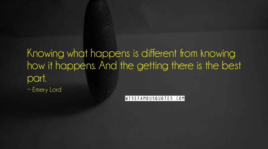 Emery Lord Quotes: Knowing what happens is different from knowing how it happens. And the getting there is the best part.