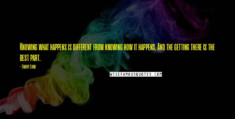 Emery Lord Quotes: Knowing what happens is different from knowing how it happens. And the getting there is the best part.